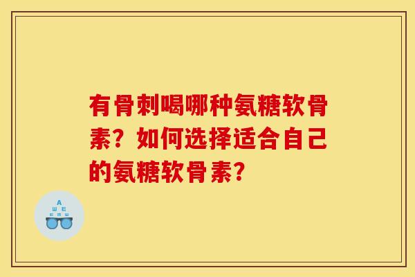 有骨刺喝哪种氨糖软骨素？如何选择适合自己的氨糖软骨素？