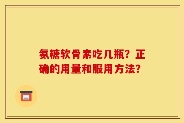 氨糖软骨素吃几瓶？正确的用量和服用方法？