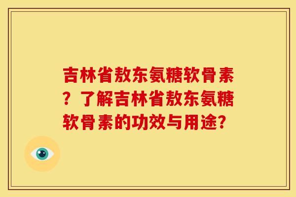 吉林省敖东氨糖软骨素？了解吉林省敖东氨糖软骨素的功效与用途？
