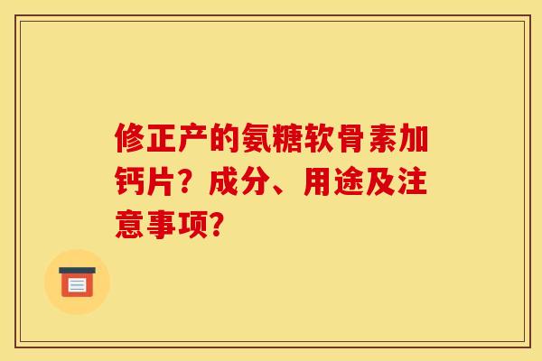 修正产的氨糖软骨素加钙片？成分、用途及注意事项？