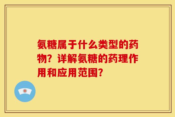 氨糖属于什么类型的药物？详解氨糖的药理作用和应用范围？