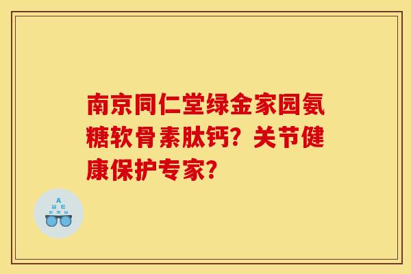 南京同仁堂绿金家园氨糖软骨素肽钙？关节健康保护专家？
