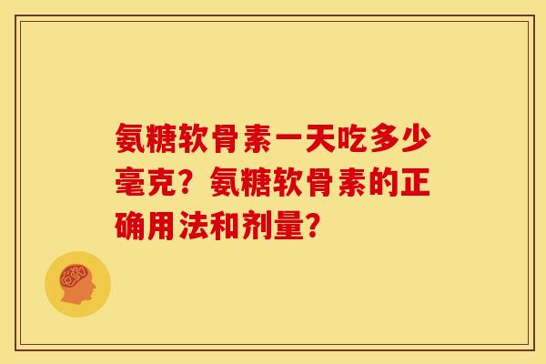 氨糖软骨素一天吃多少毫克？氨糖软骨素的正确用法和剂量？