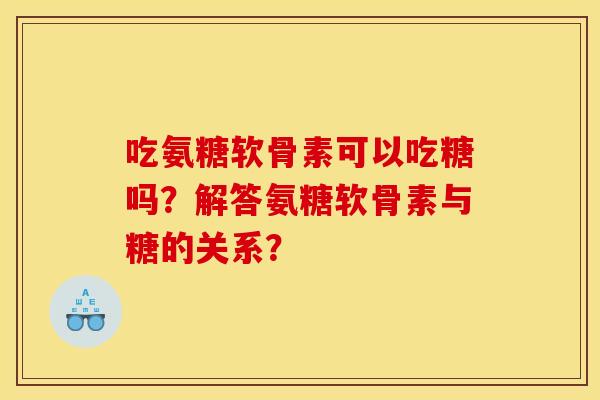 吃氨糖软骨素可以吃糖吗?解答氨糖软骨素与糖的关系? 吃氨糖软骨素可以吃糖吗?解答氨糖软骨素与糖的关系?
