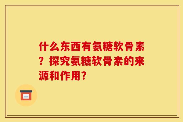 什么东西有氨糖软骨素？探究氨糖软骨素的来源和作用？