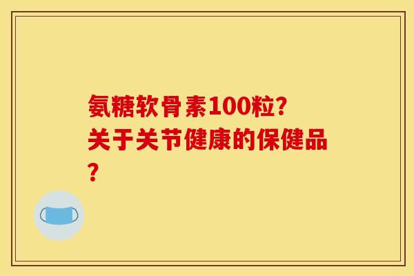 氨糖软骨素100粒?关于关节健康的保健品? 氨糖软骨素100粒?关于关节健康的保健品?