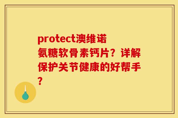 protect澳维诺氨糖软骨素钙片?详解保护关节健康的好帮手? protect澳维诺氨糖软骨素钙片?详解保护关节健康的好帮手?