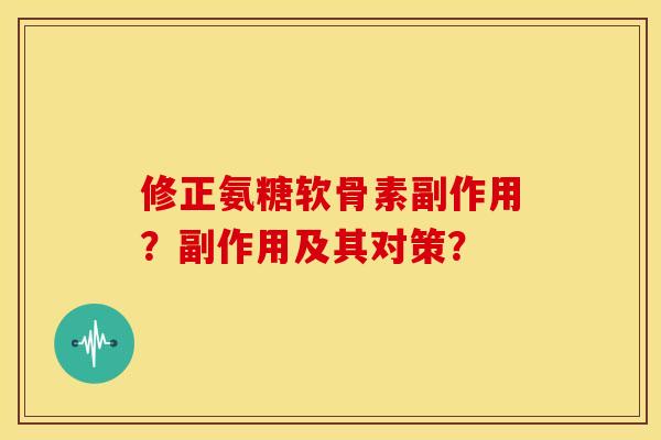修正氨糖软骨素副作用?副作用及其对策? 修正氨糖软骨素副作用?副作用及其对策?