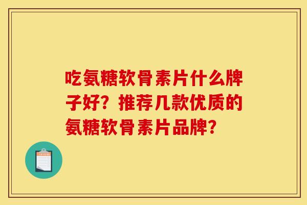 吃氨糖软骨素片什么牌子好？推荐几款优质的氨糖软骨素片品牌？