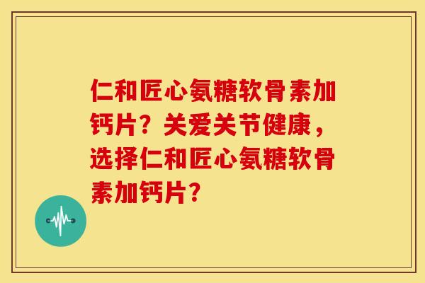 仁和匠心氨糖软骨素加钙片?关爱关节健康,选择仁和匠心氨糖软骨素加钙片? 仁和匠心氨糖软骨素加钙片?关爱关节健康,选择仁和匠心氨糖软骨素加钙片?
