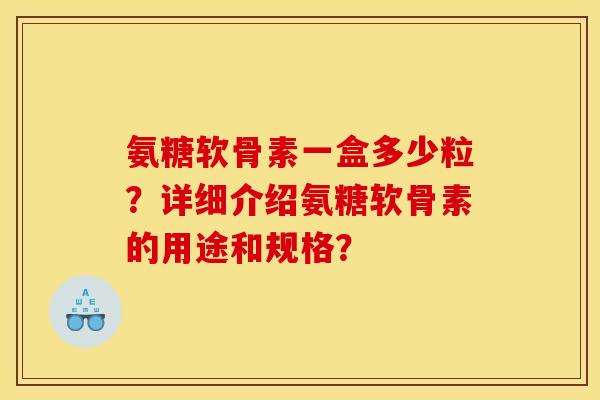 氨糖软骨素一盒多少粒？详细介绍氨糖软骨素的用途和规格？
