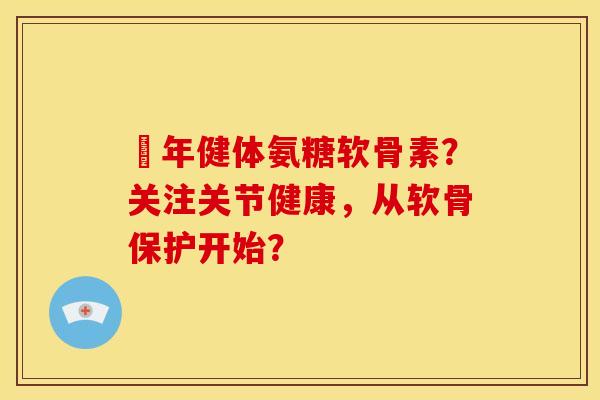 栢年健体氨糖软骨素？关注关节健康，从软骨保护开始？