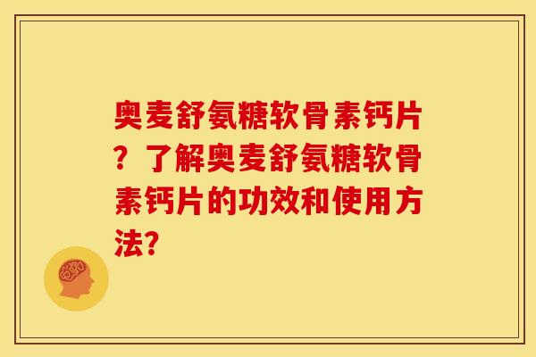 奥麦舒氨糖软骨素钙片？了解奥麦舒氨糖软骨素钙片的功效和使用方法？