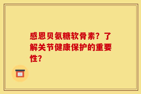 感恩贝氨糖软骨素？了解关节健康保护的重要性？