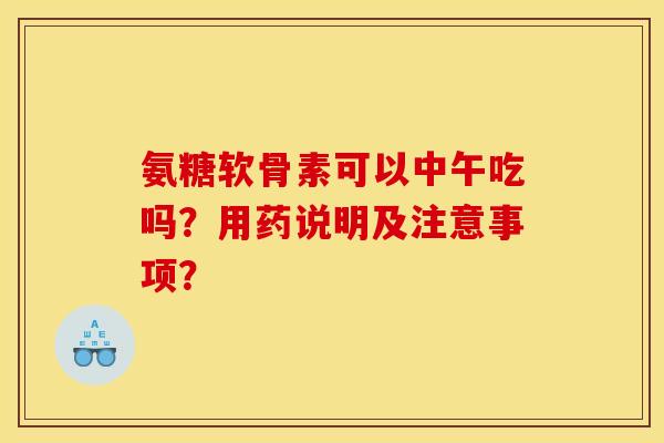 氨糖软骨素可以中午吃吗？用药说明及注意事项？