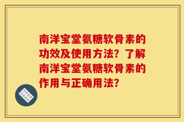 南洋宝堂氨糖软骨素的功效及使用方法？了解南洋宝堂氨糖软骨素的作用与正确用法？