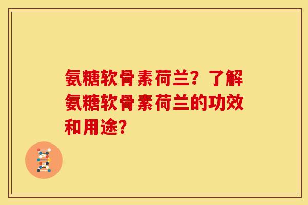 氨糖软骨素荷兰？了解氨糖软骨素荷兰的功效和用途？