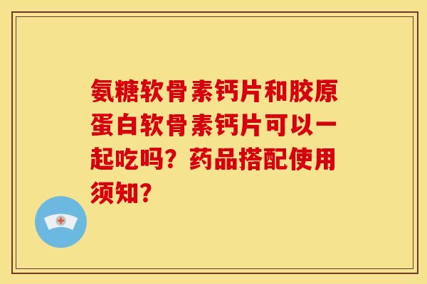 氨糖软骨素钙片和胶原蛋白软骨素钙片可以一起吃吗？药品搭配使用须知？