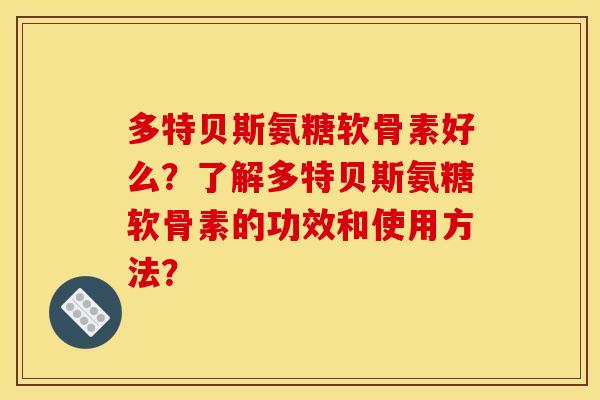多特贝斯氨糖软骨素好么？了解多特贝斯氨糖软骨素的功效和使用方法？