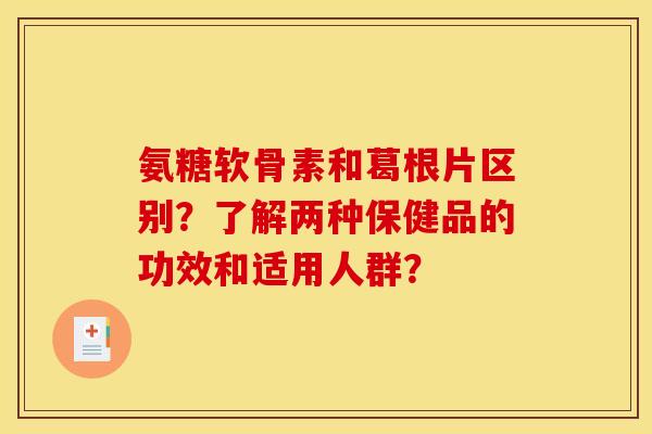 氨糖软骨素和葛根片区别?了解两种保健品的功效和适用人群? 氨糖软骨素和葛根片区别?了解两种保健品的功效和适用人群?