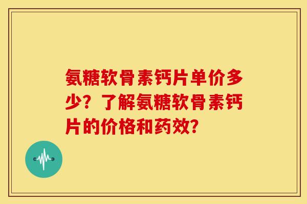 氨糖软骨素钙片单价多少？了解氨糖软骨素钙片的价格和药效？