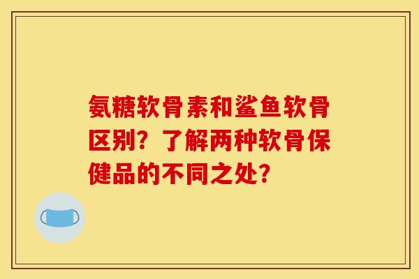 氨糖软骨素和鲨鱼软骨区别？了解两种软骨保健品的不同之处？