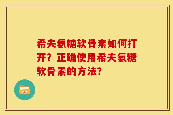 希夫氨糖软骨素如何打开？正确使用希夫氨糖软骨素的方法？
