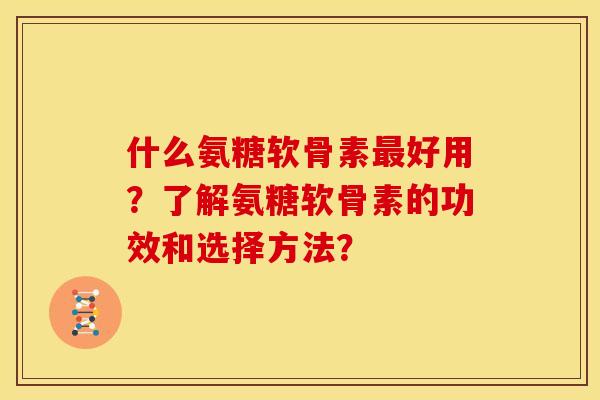 什么氨糖软骨素好用?了解氨糖软骨素的功效和选择方法? 什么氨糖软骨素好用?了解氨糖软骨素的功效和选择方法?