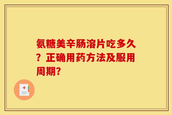 氨糖美辛肠溶片吃多久?正确用药方法及服用周期? 氨糖美辛肠溶片吃多久?正确用药方法及服用周期?