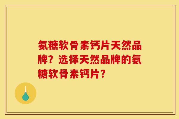 氨糖软骨素钙片天然品牌？选择天然品牌的氨糖软骨素钙片？