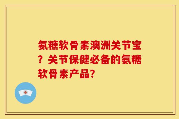 氨糖软骨素澳洲关节宝？关节保健必备的氨糖软骨素产品？