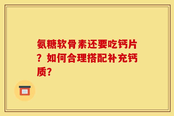 氨糖软骨素还要吃钙片？如何合理搭配补充钙质？