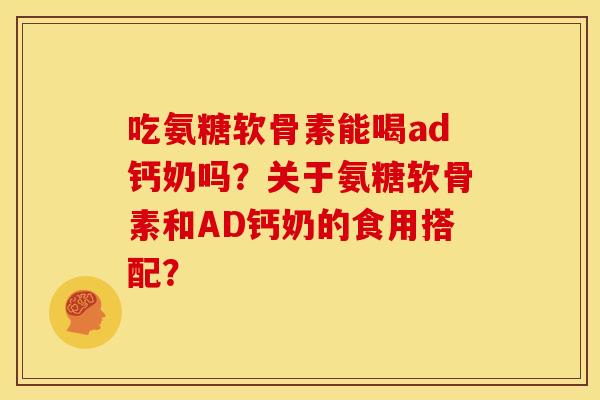 吃氨糖软骨素能喝ad钙奶吗?关于氨糖软骨素和AD钙奶的食用搭配? 吃氨糖软骨素能喝ad钙奶吗?关于氨糖软骨素和AD钙奶的食用搭配?
