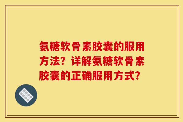 氨糖软骨素胶囊的服用方法?详解氨糖软骨素胶囊的正确服用方式? 氨糖软骨素胶囊的服用方法?详解氨糖软骨素胶囊的正确服用方式?