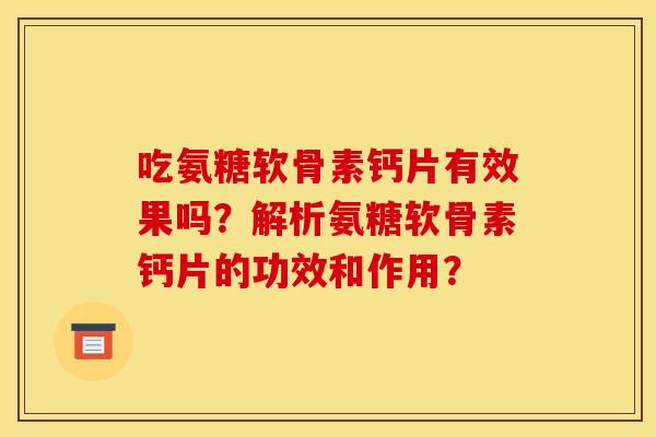 吃氨糖软骨素钙片有效果吗？解析氨糖软骨素钙片的功效和作用？