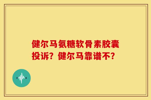 健尔马氨糖软骨素胶囊投诉？健尔马靠谱不？
