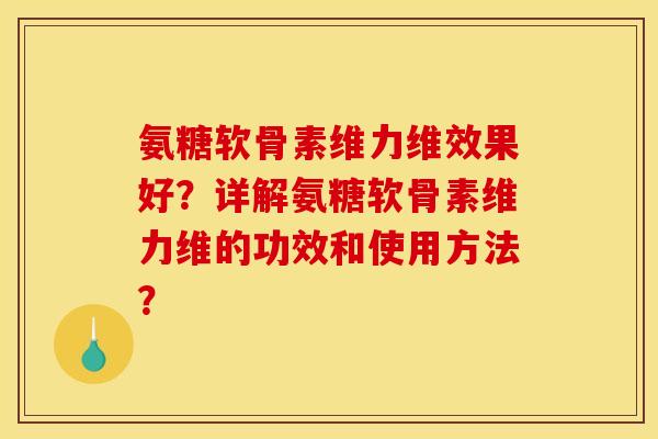 氨糖软骨素维力维效果好？详解氨糖软骨素维力维的功效和使用方法？