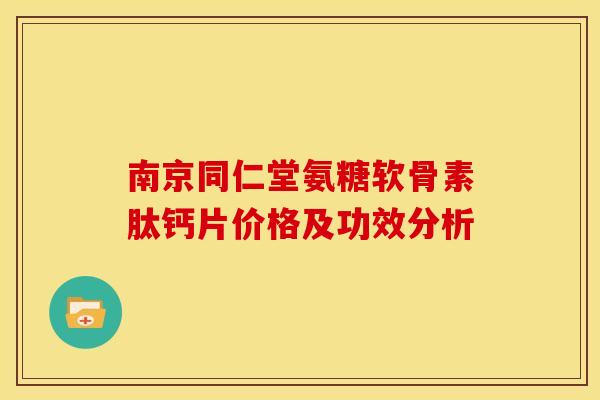 南京同仁堂氨糖软骨素肽钙片价格及功效分析 南京同仁堂氨糖软骨素肽钙片价格及功效分析