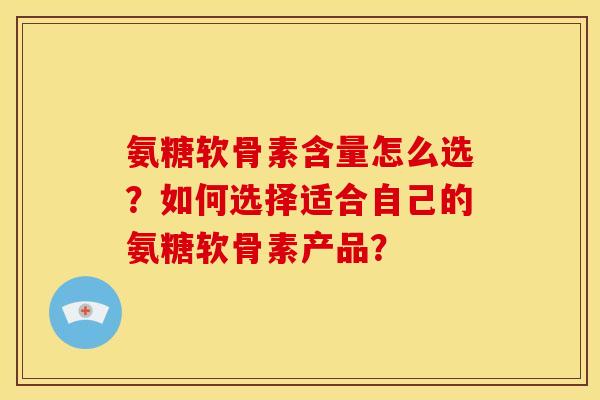 氨糖软骨素含量怎么选?如何选择适合自己的氨糖软骨素产品? 氨糖软骨素含量怎么选?如何选择适合自己的氨糖软骨素产品?