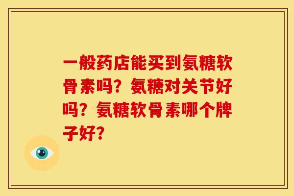 一般药店能买到氨糖软骨素吗?氨糖对关节好吗?氨糖软骨素哪个牌子好? 一般药店能买到氨糖软骨素吗?氨糖对关节好吗?氨糖软骨素哪个牌子好?