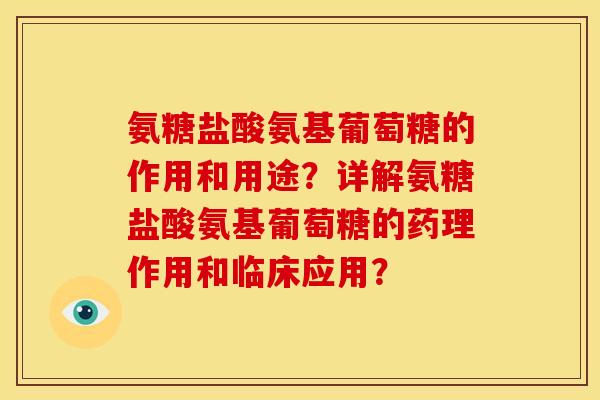 氨糖盐酸氨基葡萄糖的作用和用途？详解氨糖盐酸氨基葡萄糖的药理作用和临床应用？