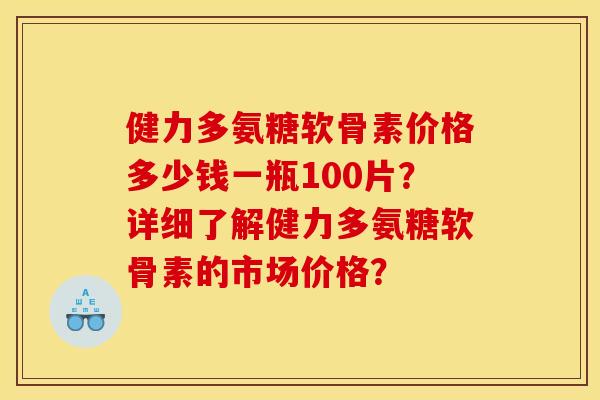 健力多氨糖软骨素价格多少钱一瓶100片？详细了解健力多氨糖软骨素的市场价格？
