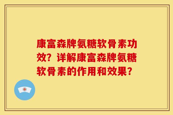 康富森牌氨糖软骨素功效？详解康富森牌氨糖软骨素的作用和效果？