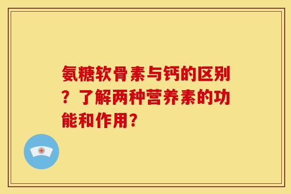 氨糖软骨素与钙的区别？了解两种营养素的功能和作用？