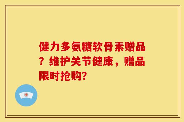 健力多氨糖软骨素赠品?维护关节健康,赠品限时抢购? 健力多氨糖软骨素赠品?维护关节健康,赠品限时抢购?