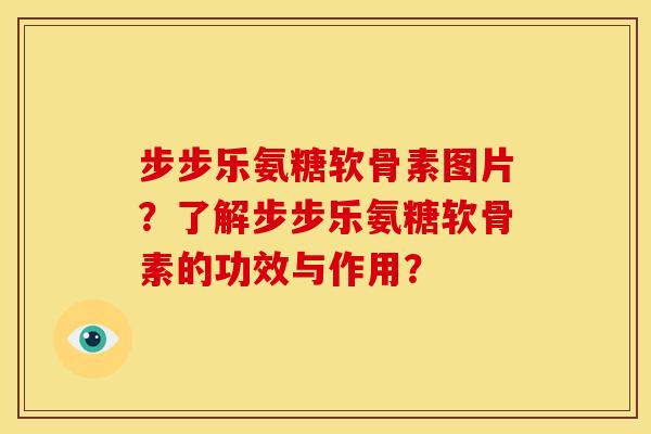 步步乐氨糖软骨素图片？了解步步乐氨糖软骨素的功效与作用？