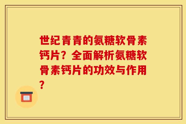 世纪青青的氨糖软骨素钙片？全面解析氨糖软骨素钙片的功效与作用？