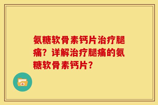 氨糖软骨素钙片腿痛？详解腿痛的氨糖软骨素钙片？