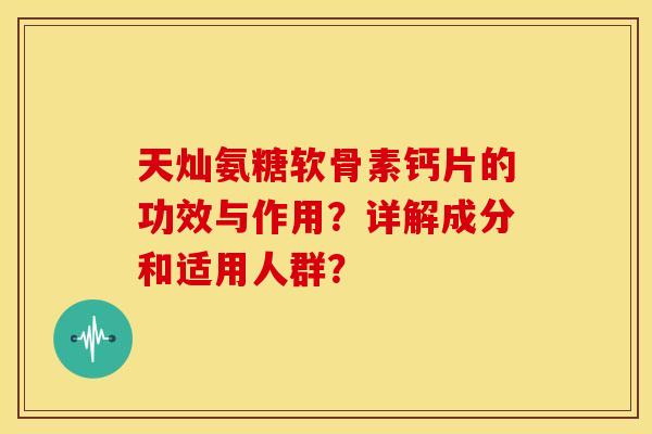 天灿氨糖软骨素钙片的功效与作用?详解成分和适用人群? 天灿氨糖软骨素钙片的功效与作用?详解成分和适用人群?