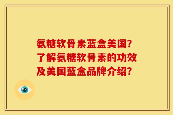 氨糖软骨素蓝盒美国？了解氨糖软骨素的功效及美国蓝盒品牌介绍？